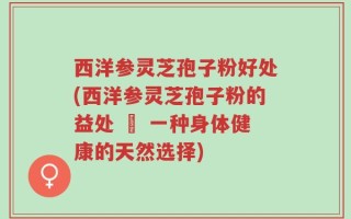 西洋参灵芝孢子粉好处(西洋参灵芝孢子粉的益处 – 一种身体健康的天然选择)