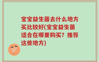 宝宝益生菌去什么地方买比较好(宝宝益生菌适合在哪里购买？推荐这些地方)