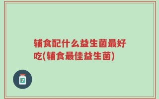 辅食配什么益生菌最好吃(辅食最佳益生菌)