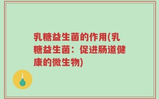 乳糖益生菌的作用(乳糖益生菌：促进肠道健康的微生物)