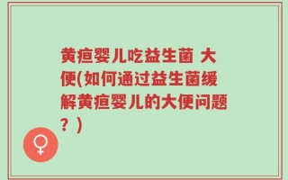 黄疸婴儿吃益生菌 大便(如何通过益生菌缓解黄疸婴儿的大便问题？)