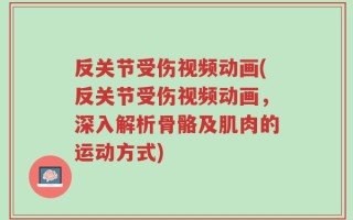 反关节受伤视频动画(反关节受伤视频动画，深入解析骨骼及肌肉的运动方式)