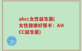 ahcc女性益生菌(女性健康好帮手：AHCC益生菌)