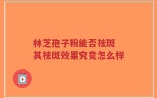林芝孢子粉能否祛斑 其祛斑效果究竟怎么样