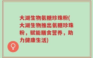 大湖生物氨糖珍珠粉(大湖生物推出氨糖珍珠粉，赋能膳食营养，助力健康生活)