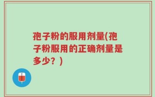 孢子粉的服用剂量(孢子粉服用的正确剂量是多少？)
