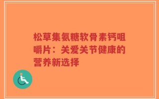 松草集氨糖软骨素钙咀嚼片：关爱关节健康的营养新选择