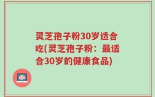 灵芝孢子粉30岁适合吃(灵芝孢子粉：最适合30岁的健康食品)