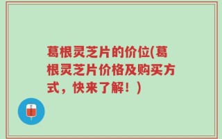 葛根灵芝片的价位(葛根灵芝片价格及购买方式，快来了解！)