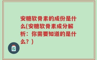 安糖软骨素的成份是什么(安糖软骨素成分解析：你需要知道的是什么？)