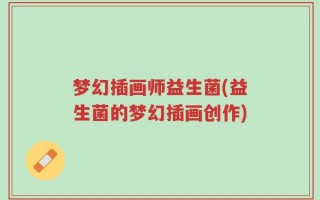 梦幻插画师益生菌(益生菌的梦幻插画创作)