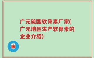 广元硫酸软骨素厂家(广元地区生产软骨素的企业介绍)