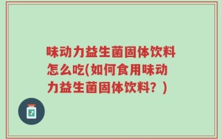 味动力益生菌固体饮料怎么吃(如何食用味动力益生菌固体饮料？)