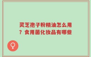 灵芝孢子粉精油怎么用？食用菌化妆品有哪些