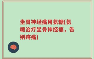 坐骨神经痛用氨糖(氨糖治疗坐骨神经痛，告别疼痛)
