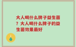 大人喝什么牌子益生菌？大人喝什么牌子的益生菌效果最好