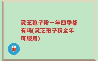 灵芝孢子粉一年四季都有吗(灵芝孢子粉全年可服用)