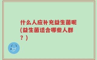 什么人应补充益生菌呢(益生菌适合哪些人群？)