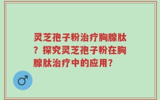 灵芝孢子粉治疗胸腺肽？探究灵芝孢子粉在胸腺肽治疗中的应用？