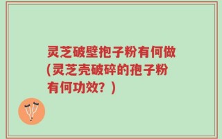 灵芝破壁抱子粉有何做(灵芝壳破碎的孢子粉有何功效？)