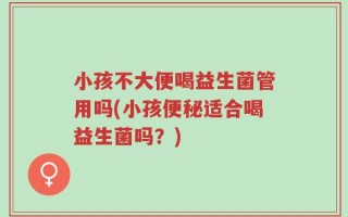 小孩不大便喝益生菌管用吗(小孩便秘适合喝益生菌吗？)