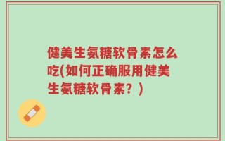 健美生氨糖软骨素怎么吃(如何正确服用健美生氨糖软骨素？)
