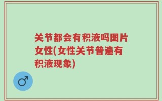 关节都会有积液吗图片女性(女性关节普遍有积液现象)