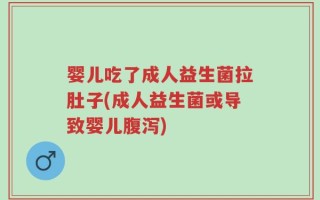 婴儿吃了成人益生菌拉肚子(成人益生菌或导致婴儿腹泻)