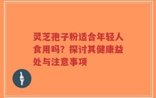 灵芝孢子粉适合年轻人食用吗？探讨其健康益处与注意事项