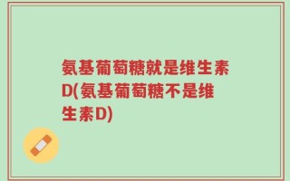 氨基葡萄糖就是维生素D(氨基葡萄糖不是维生素D)