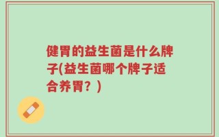 健胃的益生菌是什么牌子(益生菌哪个牌子适合养胃？)