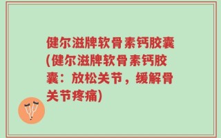 健尔滋牌软骨素钙胶囊(健尔滋牌软骨素钙胶囊：放松关节，缓解骨关节疼痛)