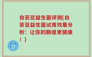 白芸豆益生菌评测(白芸豆益生菌试用效果分析：让你的肠道更健康！)