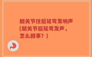 腿关节往后延弯发响声(腿关节后延弯发声，怎么回事？)