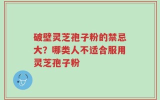 破壁灵芝孢子粉的禁忌大？哪类人不适合服用灵芝孢子粉