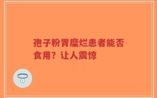 孢子粉胃糜烂患者能否食用？让人震惊