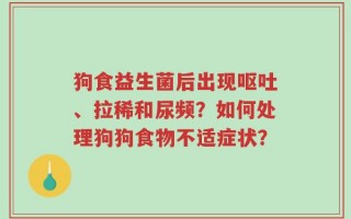 狗食益生菌后出现呕吐、拉稀和尿频？如何处理狗狗食物不适症状？