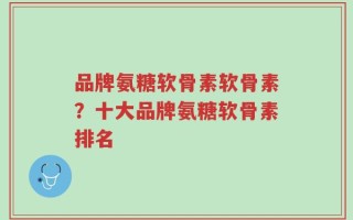 品牌氨糖软骨素软骨素？十大品牌氨糖软骨素排名