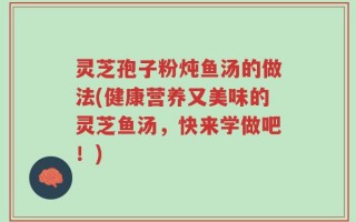灵芝孢子粉炖鱼汤的做法(健康营养又美味的灵芝鱼汤，快来学做吧！)