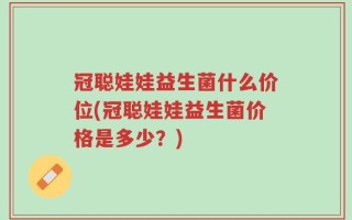 冠聪娃娃益生菌什么价位(冠聪娃娃益生菌价格是多少？)
