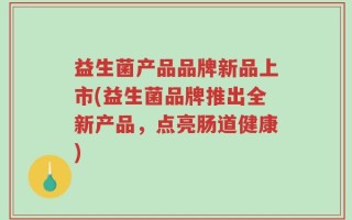 益生菌产品品牌新品上市(益生菌品牌推出全新产品，点亮肠道健康)