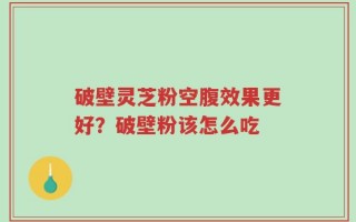 破壁灵芝粉空腹效果更好？破壁粉该怎么吃