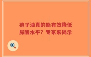 孢子油真的能有效降低尿酸水平？专家来揭示