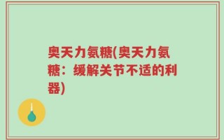 奥天力氨糖(奥天力氨糖：缓解关节不适的利器)