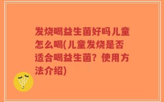 发烧喝益生菌好吗儿童怎么喝(儿童发烧是否适合喝益生菌？使用方法介绍)
