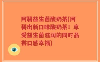阿碧益生菌酸奶茶(阿碧出新口味酸奶茶！享受益生菌滋润的同时品尝口感幸福)