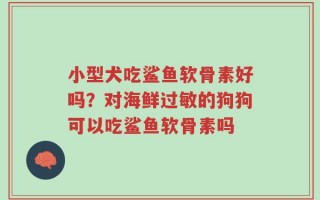小型犬吃鲨鱼软骨素好吗？对海鲜过敏的狗狗可以吃鲨鱼软骨素吗
