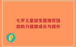 七岁儿童益生菌推荐指南助力健康成长与提升