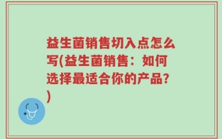 益生菌销售切入点怎么写(益生菌销售：如何选择最适合你的产品？)