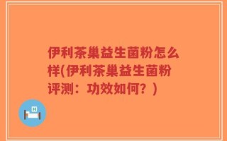 伊利茶巢益生菌粉怎么样(伊利茶巢益生菌粉评测：功效如何？)